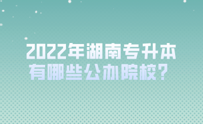 2022年湖南專升本有哪些公辦院校？.png