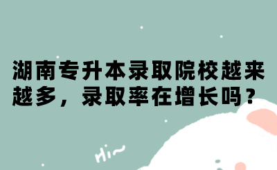 湖南專升本錄取院校越來越多，錄取率在增長嗎？.png