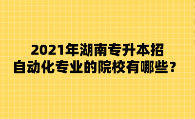 2021年湖南專升本招自動(dòng)化專業(yè)的院校有哪些？.png