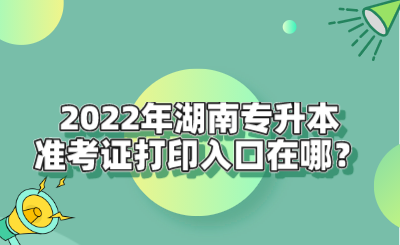 2022年湖南專升本準(zhǔn)考證打印入口在哪？.png