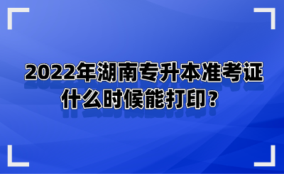 2022年湖南專升本準(zhǔn)考證什么時候能打印？.png