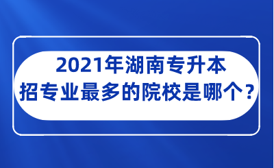 2021年湖南專升本招專業(yè)最多的院校是哪個(gè)？.png