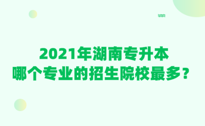 2021年湖南專升本哪個專業(yè)的招生院校最多？.png