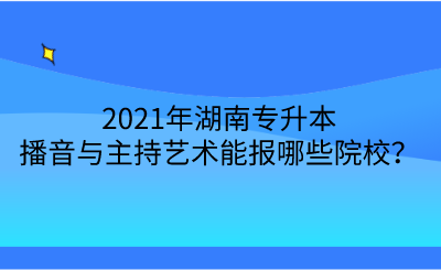 2021年湖南專升本播音與主持藝術(shù)能報哪些院校？.png