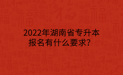 2022年湖南省專升本報(bào)名有什么要求？.png