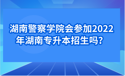 湖南警察學(xué)院會(huì)參加2022年湖南專(zhuān)升本招生嗎？.png