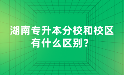 湖南專升本分校和校區(qū)有什么區(qū)別？.png
