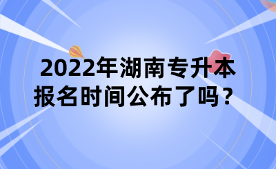 2022年湖南專升本報(bào)名時(shí)間公布了嗎？.png