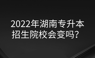 2022年湖南專(zhuān)升本招生院校會(huì)變嗎？.png