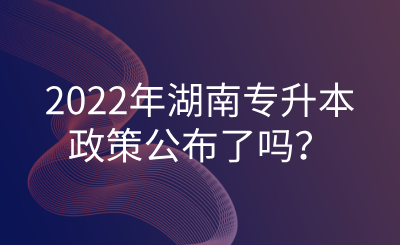 2022年湖南專升本政策公布了嗎？.png