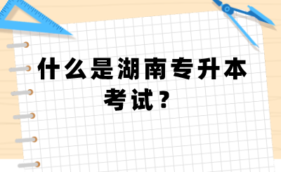 什么是湖南專升本考試？.png