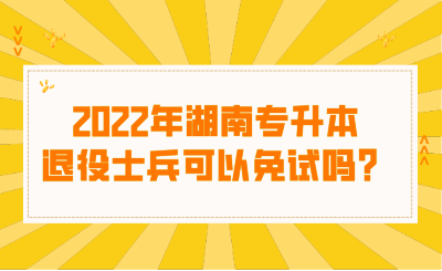 2022年湖南專升本退役士兵可以免試嗎？.png