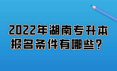 2022年湖南專升本報名條件有哪些？.png