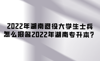 2022年湖南退役大學(xué)生士兵怎么報(bào)名2022年湖南專(zhuān)升本？.png