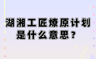 湖湘工匠燎原計(jì)劃是什么意思？.png