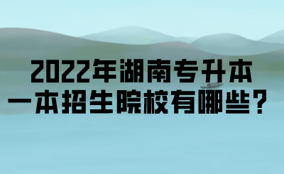2022年湖南專升本一本招生院校有哪些？.png