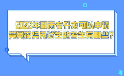 2022年湖南專升本可以申請(qǐng)競(jìng)賽獲獎(jiǎng)免試生的考生有哪些？.png