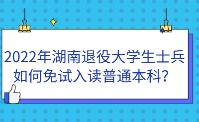 2022年湖南退役大學(xué)生士兵如何免試入讀普通本科？.png