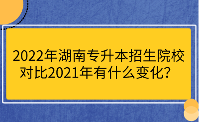 2022年湖南專(zhuān)升本招生院校對(duì)比2021年有什么變化？.png