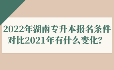 2022年湖南專升本報名條件對比2021年有什么變化？.png