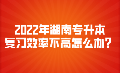 2022年湖南專升本復(fù)習(xí)效率不高怎么辦？.png