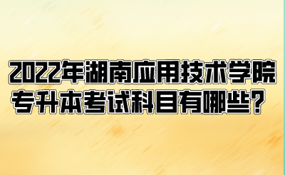 2022年湖南應(yīng)用技術(shù)學(xué)院專升本考試科目有哪些？.png