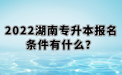 2022湖南專升本報名條件有什么？.png