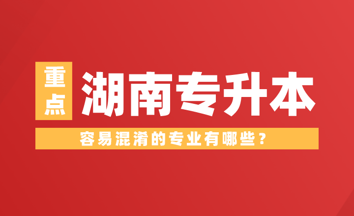 湖南專升本容易混淆的專業(yè)有哪些？