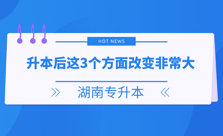 湖南專升本后這3個方面改變非常大，你get了嗎？