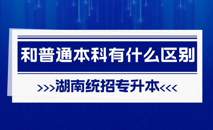 湖南統(tǒng)招專升本和普通本科有什么區(qū)別？