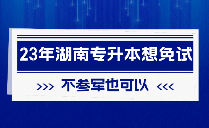 2023年湖南專升本想免試，不參軍也可以！