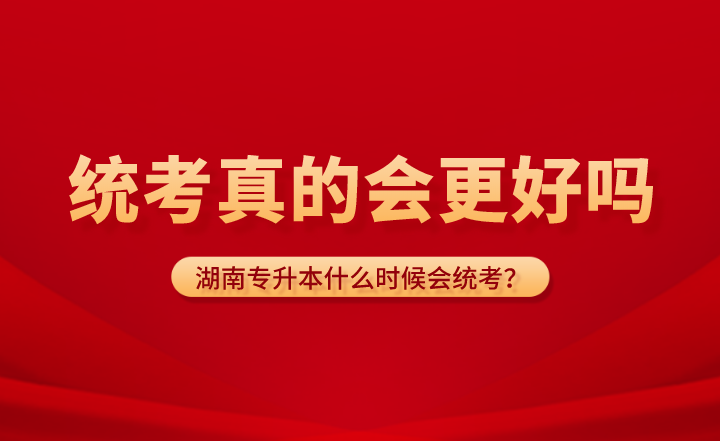 湖南專(zhuān)升本什么時(shí)候會(huì)統(tǒng)考？統(tǒng)考真的會(huì)更好嗎？