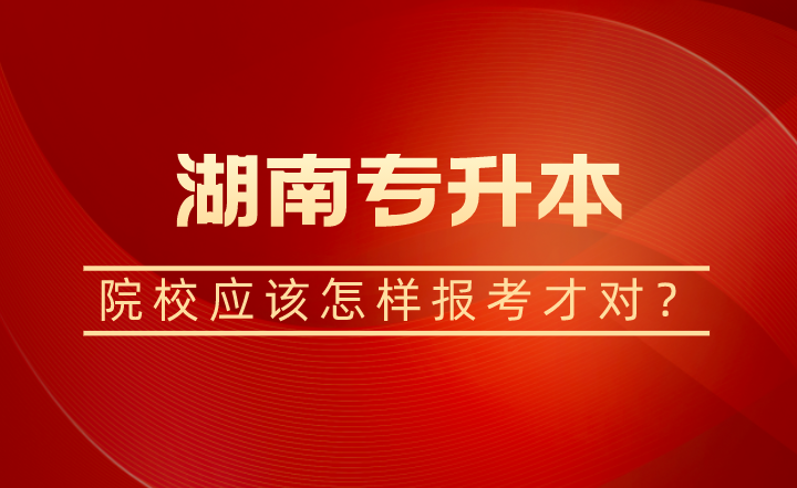 湖南專(zhuān)升本院校應(yīng)該怎樣報(bào)考才對(duì)？