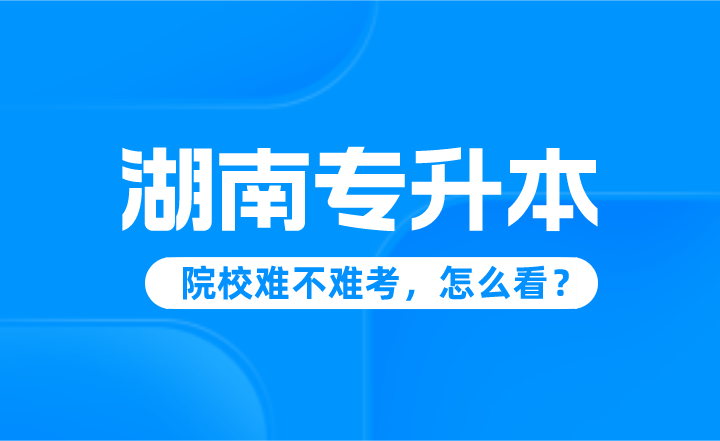 湖南專升本院校難不難考，怎么看？
