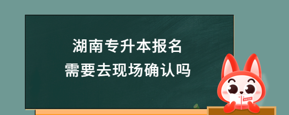 湖南專升本報名需要去現(xiàn)場確認(rèn)嗎