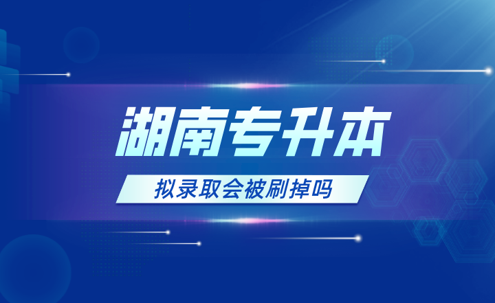 2023年湖南專升本擬錄取會被刷掉嗎？