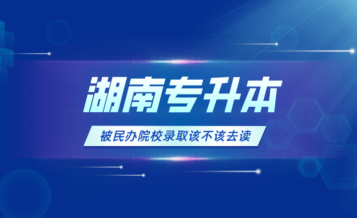 湖南專升本被民辦院校錄取該不該去讀？