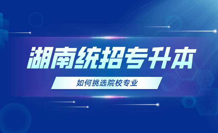 2024年湖南統(tǒng)招專升本如何挑選院校專業(yè)？