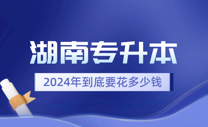 2024年湖南專(zhuān)升本到底要花多少錢(qián)？