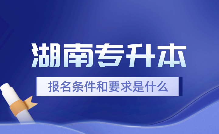 2024年湖南專升本報(bào)名條件和要求是什么？