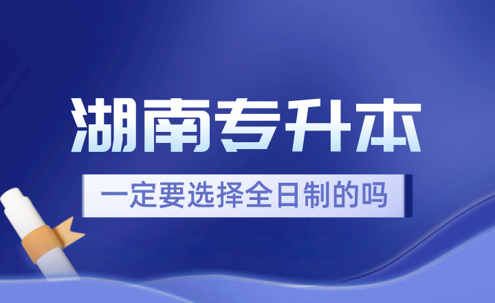 湖南專升本一定要選擇全日制的嗎？