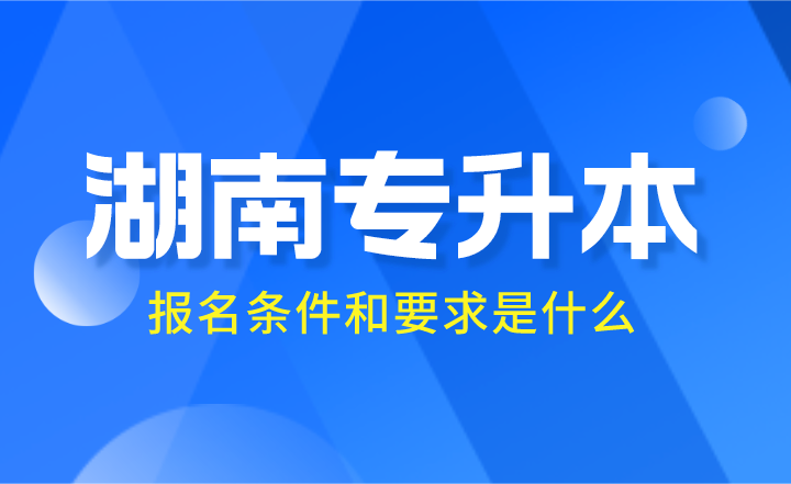 2024年湖南專升本報名條件和要求是什么？