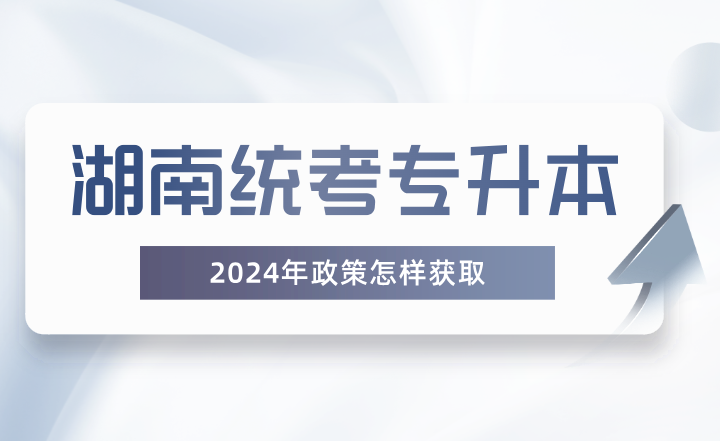 湖南統(tǒng)考專升本政策怎樣獲取？