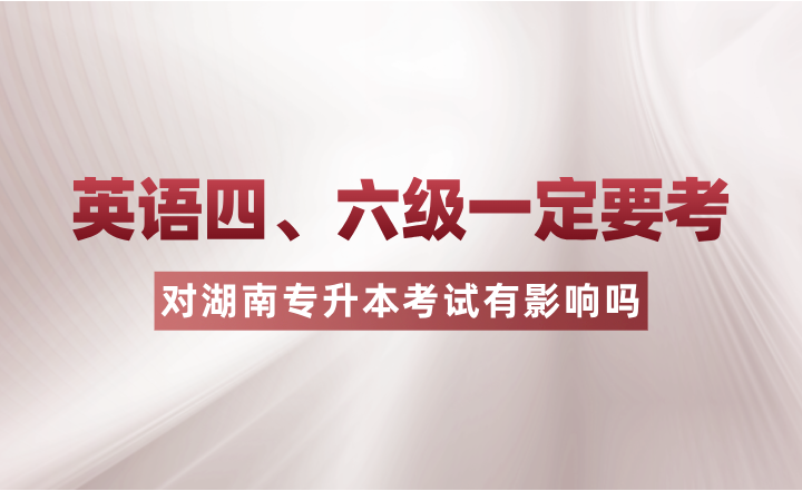 英語(yǔ)四、六級(jí)一定要考？對(duì)湖南專升本考試有影響嗎？