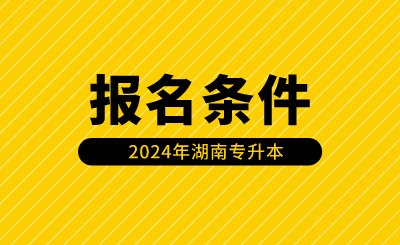 2024年湖南專升本報(bào)名條件有哪些？（含免試生）