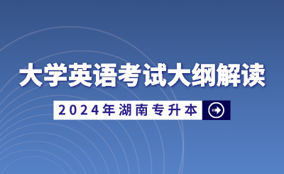 2024年湖南省統(tǒng)招專升本大學(xué)英語考試大綱解讀