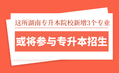 這所湖南專升本院校新增3個專業(yè)，或?qū)⑴c專升本招生