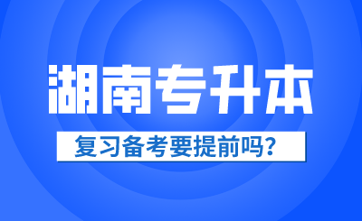 2025年湖南省專升本復習備考要提前嗎？