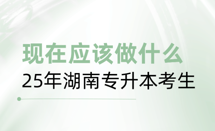 25年湖南專升本考生，現(xiàn)在應(yīng)該做什么？