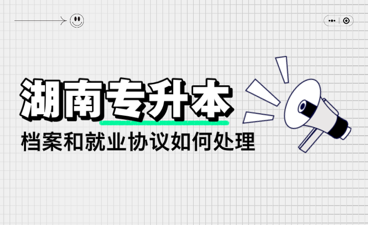 湖南專升本檔案和就業(yè)協(xié)議如何處理？